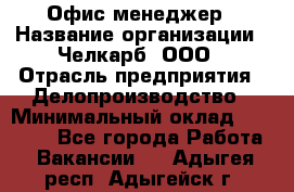 Офис-менеджер › Название организации ­ Челкарб, ООО › Отрасль предприятия ­ Делопроизводство › Минимальный оклад ­ 25 000 - Все города Работа » Вакансии   . Адыгея респ.,Адыгейск г.